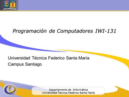 Departamento de Informática Universidad Técnica Federico Santa María Programación de Computadores IWI-131 Universidad Técnica Federico Santa María Campus.