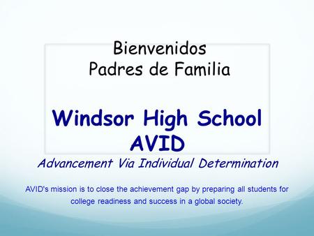 Windsor High School AVID Advancement Via Individual Determination AVID's mission is to close the achievement gap by preparing all students for college.