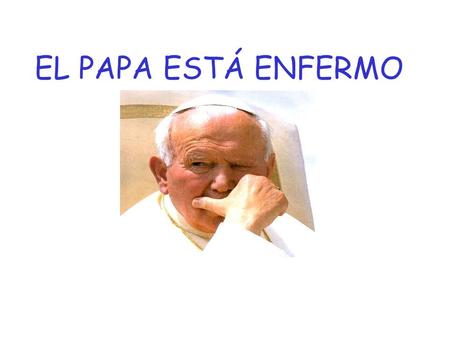 EL PAPA ESTÁ ENFERMO. Dicen que el Papa está enfermo, que debiera retirarse; o, al menos, no mostrarse, estando ya tan anciano; que no es derecho ni humano.