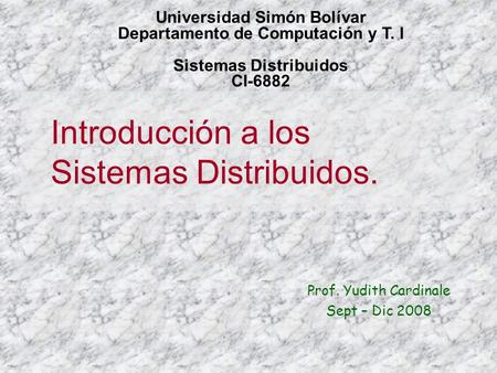 Introducción a los Sistemas Distribuidos. Prof. Yudith Cardinale Sept – Dic 2008 Universidad Simón Bolívar Departamento de Computación y T. I Sistemas.