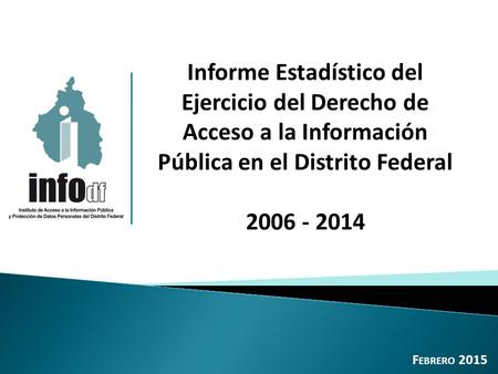 Informe Estadístico del Ejercicio del Derecho de Acceso a la Información Pública en el Distrito Federal 2006 - 2014 Febrero 2015.