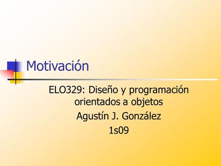 Motivación ELO329: Diseño y programación orientados a objetos Agustín J. González 1s09.