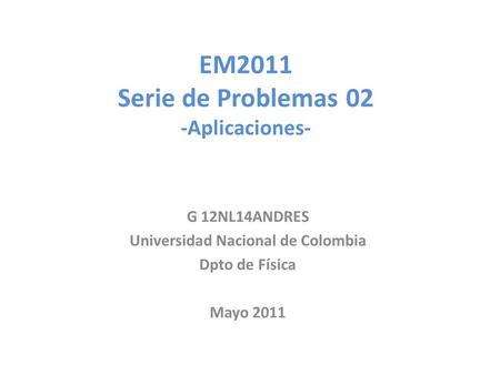 EM2011 Serie de Problemas 02 -Aplicaciones- G 12NL14ANDRES Universidad Nacional de Colombia Dpto de Física Mayo 2011.