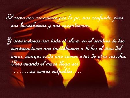 El como nos conocimos por la pc, nos confunde, pero nos buscabamos y nos encontramos. Y deseándonos con toda el alma, en el sendero de las conversaciones.