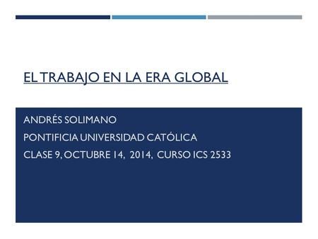 EL TRABAJO EN LA ERA GLOBAL ANDRÉS SOLIMANO PONTIFICIA UNIVERSIDAD CATÓLICA CLASE 9, OCTUBRE 14, 2014, CURSO ICS 2533.