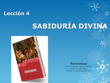 SABIDURÍA DIVINA Lección 4 Proverbios © Pr. Antonio López Gudiño Unión Ecuatoriana Misión Ecuatoriana del Sur.