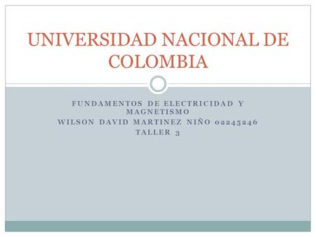 FUNDAMENTOS DE ELECTRICIDAD Y MAGNETISMO WILSON DAVID MARTINEZ NIÑO 02245246 TALLER 3 UNIVERSIDAD NACIONAL DE COLOMBIA.