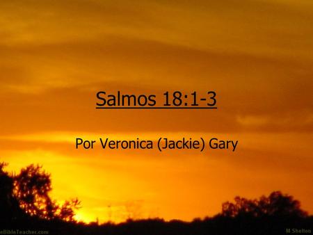 Salmos 18:1-3 Por Veronica (Jackie) Gary. Psalms 18:1-3 (NIV) I love you, O LORD, my strength. The LORD is my rock, my fortress and my deliverer; my God.