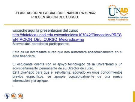 PLANEACIÓN NEGOCIACIÓN FINANCIERA 107042 PRESENTACIÓN DEL CURSO Escuche aquí la presentación del curso