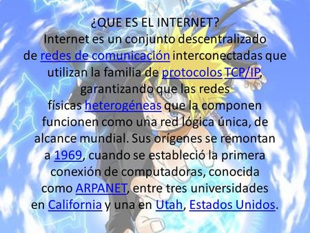 ¿QUE ES EL INTERNET? Internet es un conjunto descentralizado de redes de comunicación interconectadas que utilizan la familia de protocolos TCP/IP, garantizando.