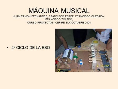 MÁQUINA MUSICAL JUAN RAMÓN FERNÁNDEZ, FRANCISCO PÉREZ, FRANCISCO QUESADA, FRANCISCO TOLEDO, CURSO PROYECTOS CEFIRE ELX OCTUBRE 2004 2º CICLO DE LA ESO.