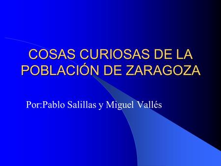 COSAS CURIOSAS DE LA POBLACIÓN DE ZARAGOZA Por:Pablo Salillas y Miguel Vallés.