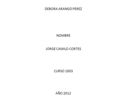 DEBORA ARANGO PEREZ NOMBRE JORGE CAMILO CORTES CURSO 1003 AÑO 2012.