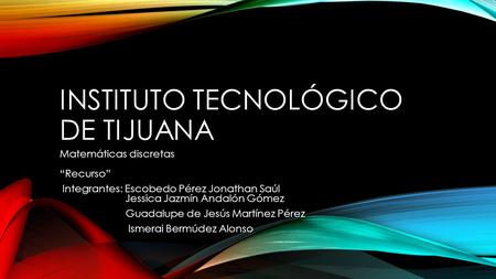 INSTITUTO TECNOLÓGICO DE TIJUANA Matemáticas discretas “Recurso” Integrantes: Escobedo Pérez Jonathan Saúl Jessica Jazmín Andalón Gómez Guadalupe de Jesús.