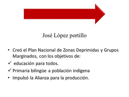 José López portillo Creó el Plan Nacional de Zonas Deprimidas y Grupos Marginados, con los objetivos de: educación para todos. Primaria bilingüe a población.