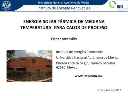 ENERGÍA SOLAR TÉRMICA DE MEDIANA TEMPERATURA PARA CALOR DE PROCESO Oscar Jaramillo 6 de junio de 2014 Instituto de Energías Renovables Universidad Nacional.