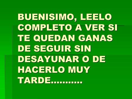 BUENISIMO, LEELO COMPLETO A VER SI TE QUEDAN GANAS DE SEGUIR SIN DESAYUNAR O DE HACERLO MUY TARDE...........