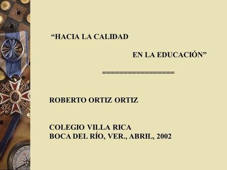 “HACIA LA CALIDAD EN LA EDUCACIÓN” ================= ROBERTO ORTIZ ORTIZ COLEGIO VILLA RICA BOCA DEL RÍO, VER., ABRIL, 2002.