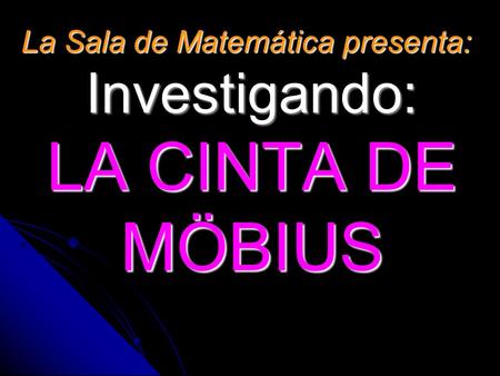 Investigando: LA CINTA DE MÖBIUS La Sala de Matemática presenta: