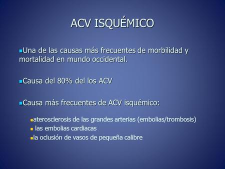 ACV ISQUÉMICO Una de las causas más frecuentes de morbilidad y mortalidad en mundo occidental. Causa del 80% del los ACV Causa más frecuentes de ACV isquémico:
