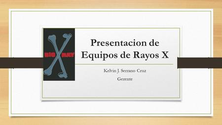 Presentacion de Equipos de Rayos X Kelvin J. Serrano Cruz Gerente.