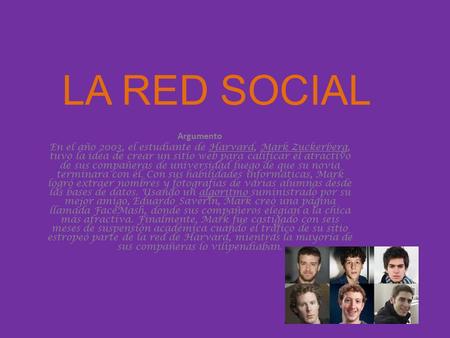 LA RED SOCIAL Argumento En el año 2003, el estudiante de Harvard, Mark Zuckerberg, tuvo la idea de crear un sitio web para calificar el atractivo de sus.
