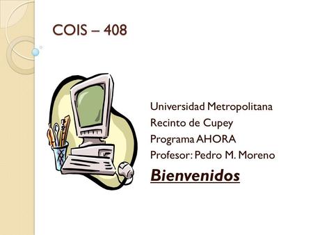 COIS – 408 Universidad Metropolitana Recinto de Cupey Programa AHORA Profesor: Pedro M. Moreno Bienvenidos.