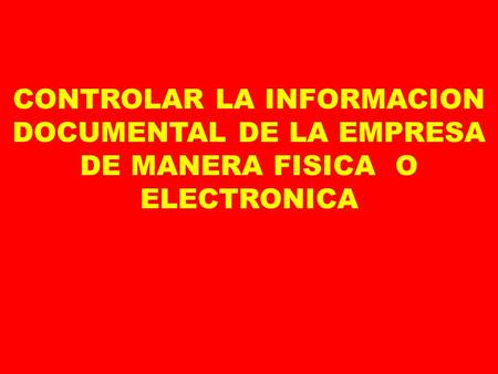 CONTROLAR LA INFORMACION DOCUMENTAL DE LA EMPRESA DE MANERA FISICA O ELECTRONICA.