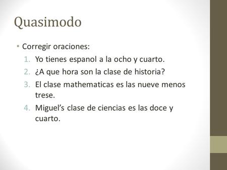 Quasimodo Corregir oraciones: 1.Yo tienes espanol a la ocho y cuarto. 2.¿A que hora son la clase de historia? 3.El clase mathematicas es las nueve menos.