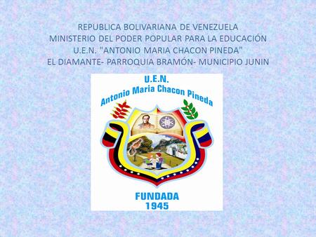 REPUBLICA BOLIVARIANA DE VENEZUELA MINISTERIO DEL PODER POPULAR PARA LA EDUCACIÓN U.E.N. ANTONIO MARIA CHACON PINEDA EL DIAMANTE- PARROQUIA BRAMÓN- MUNICIPIO.