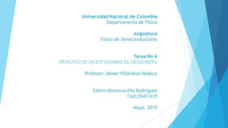 Universidad Nacional de Colombia Departamento de Física Asignatura Física de Semiconductores Tarea No 6 PRINCIPIO DE INCERTIDUMBRE DE HEISENBERG Profesor: