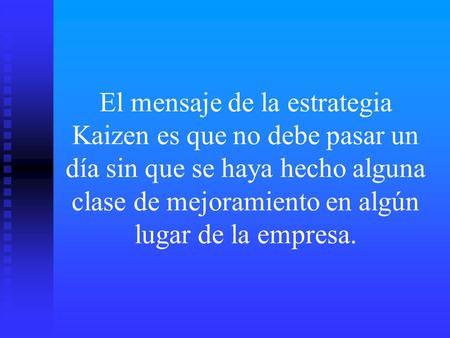 El mensaje de la estrategia Kaizen es que no debe pasar un día sin que se haya hecho alguna clase de mejoramiento en algún lugar de la empresa.