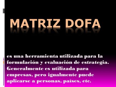 MATRIZ DOFA es una herramienta utilizada para la formulación y evaluación de estrategia. Generalmente es utilizada para empresas, pero igualmente puede.