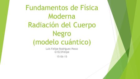 Fundamentos de Física Moderna Radiación del Cuerpo Negro (modelo cuántico) Luis Felipe Rodríguez Posso G1E23Felipe 15-06-15.