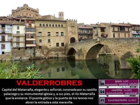 VALDERROBRES Capital del Matarraña, elegante y señorial, coronada por su castillo palaciego y su monumental iglesia y, a sus pies, el río Matarraña que.