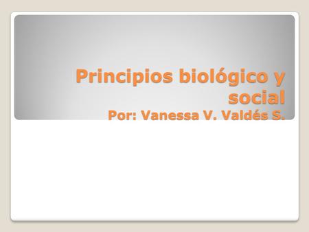Principios biológico y social Por: Vanessa V. Valdés S.