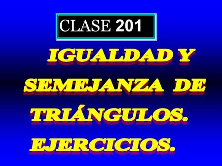 CLASE 201 IGUALDAD Y SEMEJANZA DE TRIÁNGULOS. EJERCICIOS.