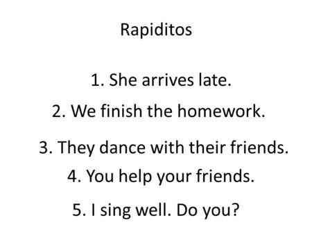 Rapiditos 1. She arrives late. 2. We finish the homework. 3. They dance with their friends. 4. You help your friends. 5. I sing well. Do you?