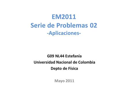 EM2011 Serie de Problemas 02 -Aplicaciones- G09 NL44 Estefanía Universidad Nacional de Colombia Depto de Física Mayo 2011.