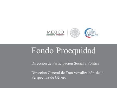 Fondo Proequidad Dirección de Participación Social y Política Dirección General de Transversalización de la Perspectiva de Género.