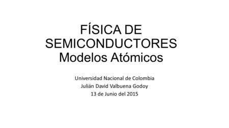 FÍSICA DE SEMICONDUCTORES Modelos Atómicos Universidad Nacional de Colombia Julián David Valbuena Godoy 13 de Junio del 2015.