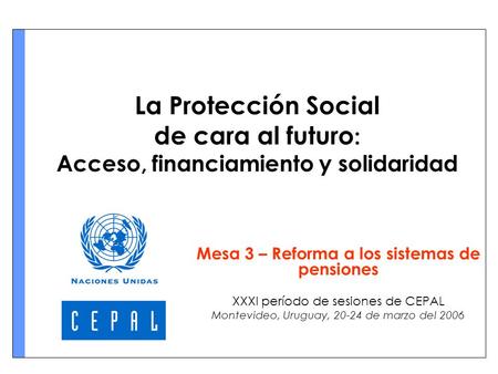 La Protección Social de cara al futuro : Acceso, financiamiento y solidaridad Mesa 3 – Reforma a los sistemas de pensiones XXXI período de sesiones de.