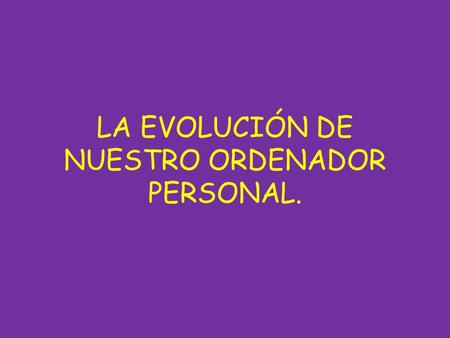 LA EVOLUCIÓN DE NUESTRO ORDENADOR PERSONAL.