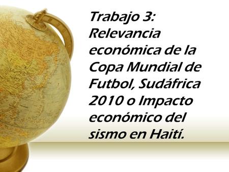 Trabajo 3: Relevancia económica de la Copa Mundial de Futbol, Sudáfrica 2010 o Impacto económico del sismo en Haití.