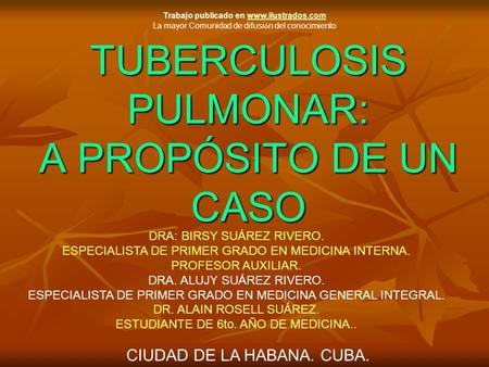 TUBERCULOSIS PULMONAR: A PROPÓSITO DE UN CASO DRA: BIRSY SUÁREZ RIVERO. ESPECIALISTA DE PRIMER GRADO EN MEDICINA INTERNA. PROFESOR AUXILIAR. DRA. ALUJY.