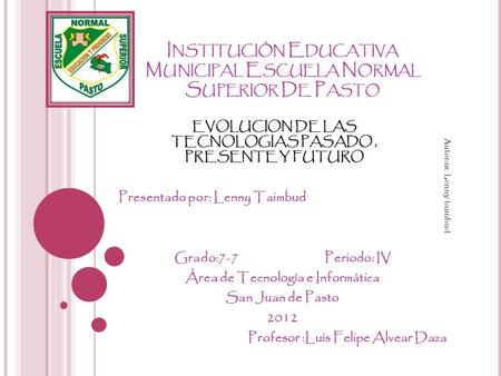 I NSTITUCIÓN E DUCATIVA M UNICIPAL E SCUELA N ORMAL S UPERIOR D E P ASTO Presentado por: Lenny Taimbud Grado:7-7 Periodo: IV Área de Tecnología e Informática.