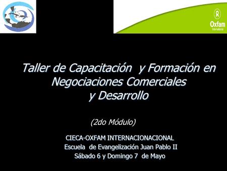 Taller de Capacitación y Formación en Negociaciones Comerciales y Desarrollo CIECA-OXFAM INTERNACIONACIONAL Escuela de Evangelización Juan Pablo II Sábado.
