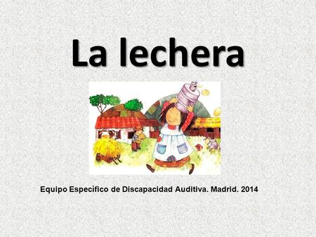 La lechera Equipo Específico de Discapacidad Auditiva. Madrid. 2014.