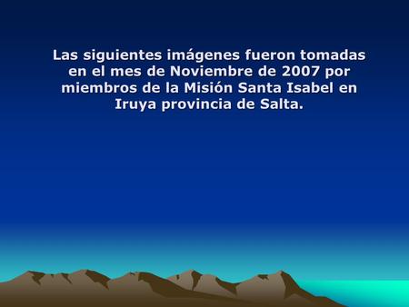 Las siguientes imágenes fueron tomadas en el mes de Noviembre de 2007 por miembros de la Misión Santa Isabel en Iruya provincia de Salta.