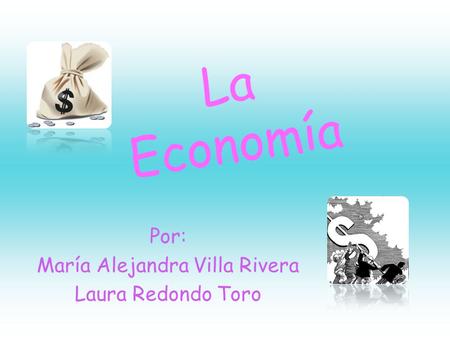 La Economía Por: María Alejandra Villa Rivera Laura Redondo Toro.